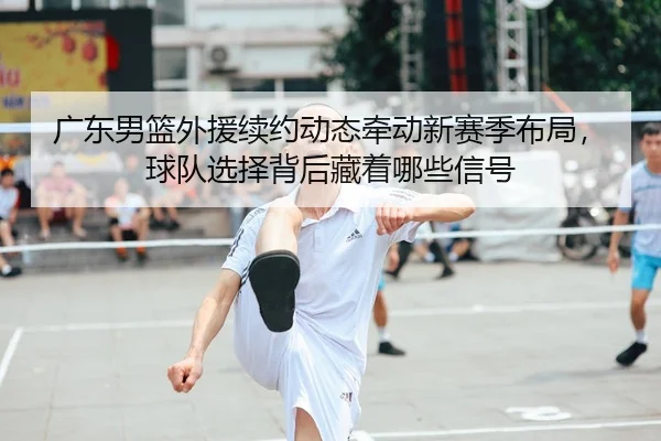 广东男篮外援续约动态牵动新赛季布局，球队选择背后藏着哪些信号 | leyu